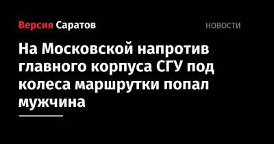 На Московской напротив главного корпуса СГУ под колеса маршрутки попал мужчина - nversia.ru - Саратов