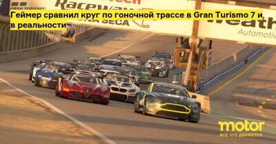 Геймер сравнил круг по гоночной трассе в Gran Turismo 7 и в реальности - motor.ru