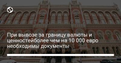 При вывозе за границу валюты и ценностейболее чем на 10 000 евро необходимы документы - biz.liga.net - Украина