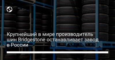 Крупнейший в мире производитель шин Bridgestone останавливает завод в России - biz.liga.net - Украина - Россия - Япония - Ульяновск
