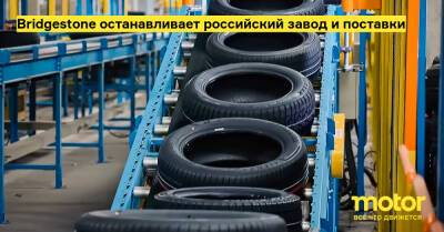 Bridgestone останавливает российский завод и поставки - motor.ru - Россия - Снг - Япония - Ульяновск
