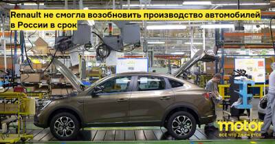 Renault не смогла возобновить производство автомобилей в России в срок - motor.ru - Россия