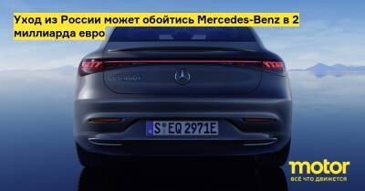 Уход из России может обойтись Mercedes-Benz в 2 миллиарда евро - motor.ru - Украина - Москва - Россия - Mercedes-Benz