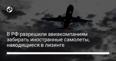 В РФ разрешили авиакомпаниям забирать иностранные самолеты, находящиеся в лизинге - biz.liga.net - Украина - Россия
