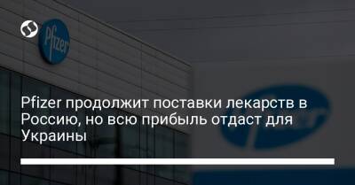 Pfizer продолжит поставки лекарств в Россию, но всю прибыль отдаст для Украины - biz.liga.net - Украина - Россия