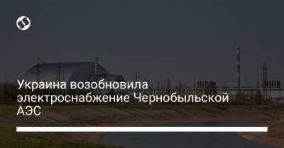 Украина возобновила электроснабжение Чернобыльской АЭС - biz.liga.net - Украина