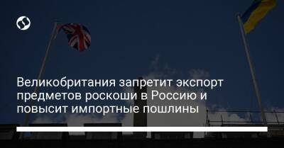 Великобритания запретит экспорт предметов роскоши в Россию и повысит импортные пошлины - biz.liga.net - Англия - Россия