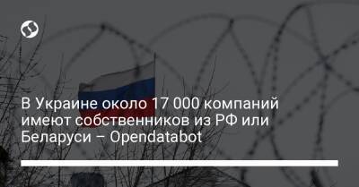В Украине около 17 000 компаний имеют собственников из РФ или Беларуси – Opendatabot - biz.liga.net - Украина - Россия - Белоруссия
