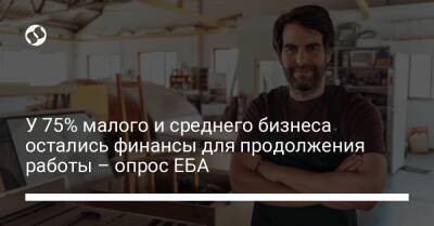 У 75% малого и среднего бизнеса остались финансы для продолжения работы – опрос ЕБА - biz.liga.net