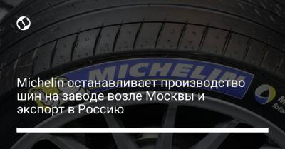 Michelin останавливает производство шин на заводе возле Москвы и экспорт в Россию - biz.liga.net - Украина - Франция - Москва - Россия - Московская обл.