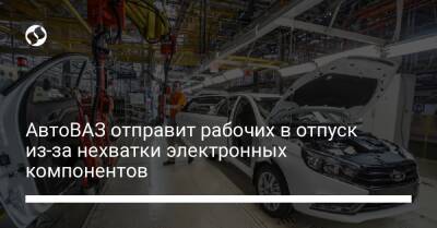 АвтоВАЗ отправит рабочих в отпуск из-за нехватки электронных компонентов - biz.liga.net - Россия - Тольятти - Голландия - Ижевск