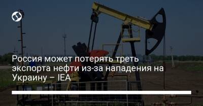 Россия может потерять треть экспорта нефти из-за нападения на Украину – IEA - biz.liga.net - Украина - Эмираты - Россия - Иран - Саудовская Аравия