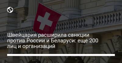 Швейцария расширила санкции против России и Беларуси: еще 200 лиц и организаций - biz.liga.net - Украина - Россия - Белоруссия - Швейцария