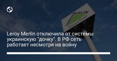 Leroy Merlin отключила от системы украинскую "дочку". В РФ сеть работает несмотря на войну - biz.liga.net - Украина - Россия