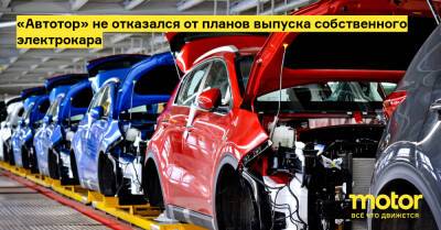 «Автотор» не отказался от планов выпуска собственного электрокара - motor.ru - Россия