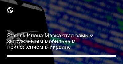 Михаил Федоров - Starlink Илона Маска стал самым загружаемым мобильным приложением в Украине - biz.liga.net - Украина - Сша - Google