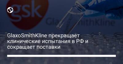 GlaxoSmithKline прекращает клинические испытания в РФ и сокращает поставки - biz.liga.net - Киев - Украина - Россия