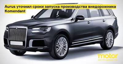 Aurus уточнил сроки запуска производства внедорожника Komendant - motor.ru
