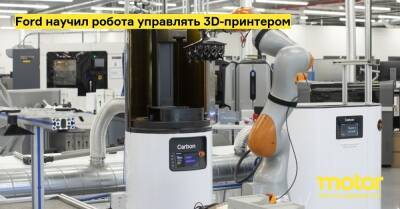 Ford научил робота управлять 3D-принтером - motor.ru