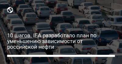 10 шагов. IEA разработало план по уменьшению зависимости от российской нефти - biz.liga.net - Украина - Россия