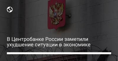 В Центробанке России заметили ухудшение ситуации в экономике - biz.liga.net - Россия