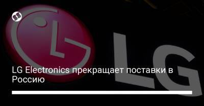 LG Electronics прекращает поставки в Россию - biz.liga.net - Москва - Россия