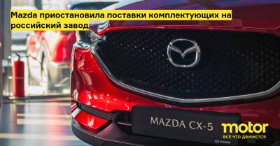 Mazda приостановила поставки комплектующих на российский завод - motor.ru - Россия