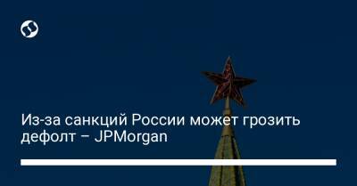 Из-за санкций России может грозить дефолт – JPMorgan - biz.liga.net - Москва - Россия - county Morgan