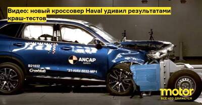 Видео: новый кроссовер Haval удивил результатами краш-тестов - motor.ru