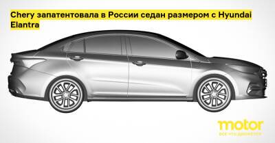 Chery запатентовала в России седан размером с Hyundai Elantra - motor.ru - Китай - Россия