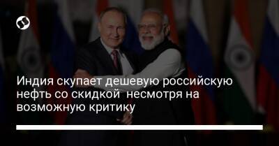 Индия скупает дешевую российскую нефть со скидкой несмотря на возможную критику - biz.liga.net - Россия - Индия