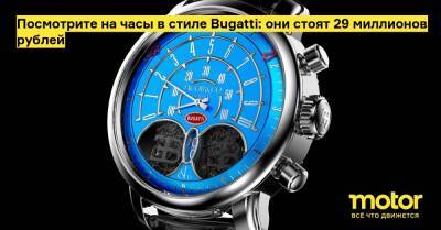 Посмотрите на часы в стиле Bugatti: они стоят 29 миллионов рублей - motor.ru