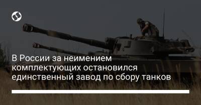 В России за неимением комплектующих остановился единственный завод по сбору танков - biz.liga.net - Украина - Россия - Челябинск