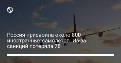 Россия присвоила около 800 иностранных самолетов. Из-за санкций потеряла 78 - biz.liga.net - Украина - Англия - Россия