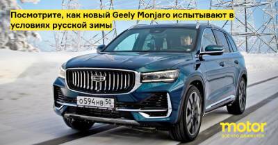 Посмотрите, как новый Geely Monjaro испытывают в условиях русской зимы - motor.ru