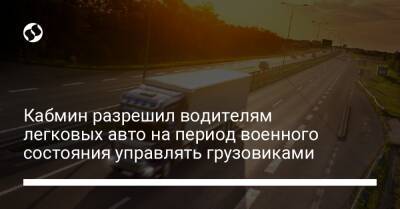 Кабмин разрешил водителям легковых авто на период военного состояния управлять грузовиками - biz.liga.net - Украина - Россия