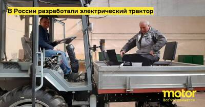 В России разработали электрический трактор - motor.ru - Россия