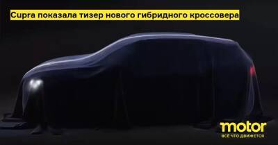 Уэйн Гриффитс - Cupra показала тизер нового гибридного кроссовера - motor.ru - Венгрия