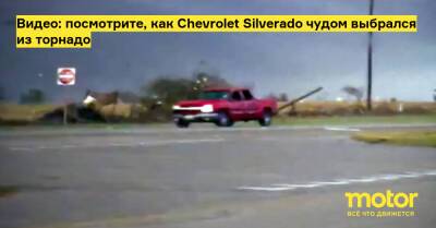 Видео: посмотрите, как Chevrolet Silverado чудом выбрался из торнадо - motor.ru - штат Техас