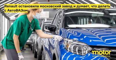 Renault остановила московский завод и думает, что делать с АвтоВАЗом - motor.ru - Украина - Франция - Россия