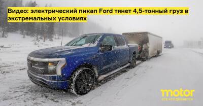 Видео: электрический пикап Ford тянет 4,5-тонный груз в экстремальных условиях - motor.ru