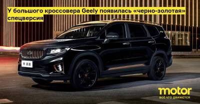 У большого кроссовера Geely появилась «черно-золотая» спецверсия - motor.ru