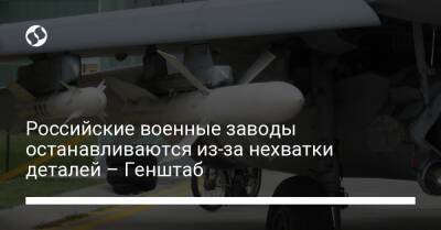 Российские военные заводы останавливаются из-за нехватки деталей – Генштаб - biz.liga.net - Украина - Россия