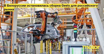 Atlas Pro - В Белоруссии остановилась сборка Geely для российского рынка - motor.ru - Россия - Белоруссия