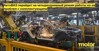 АвтоВАЗ перейдет на четырехдневный режим работы из-за проблем с комплектующими - motor.ru - Россия