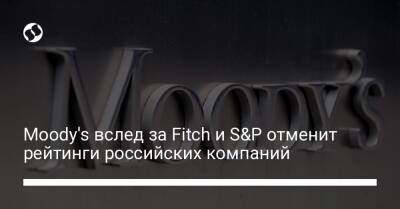 Moody's вслед за Fitch и S&P отменит рейтинги российских компаний - biz.liga.net - Украина - Россия - Евросоюз