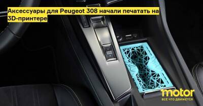 Аксессуары для Peugeot 308 начали печатать на 3D-принтере - motor.ru