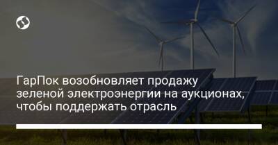 ГарПок возобновляет продажу зеленой электроэнергии на аукционах, чтобы поддержать отрасль - biz.liga.net - Украина