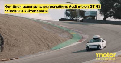 Кен Блок испытал электромобиль Audi e-tron GT RS гоночным «Штопором» - motor.ru