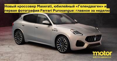Новый кроссовер Maserati, юбилейный «Гелендваген» и первая фотография Ferrari Purosangue: главное за неделю - motor.ru